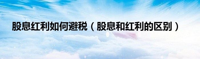 股息红利如何避税(股息和红利的区别)