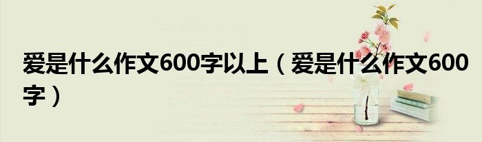 爱是什么作文600字以上(爱是什么作文600字)
