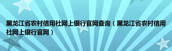 黑龙江省农村信用社网上银行官网查询(黑龙江省农村信用社网上银行官网)