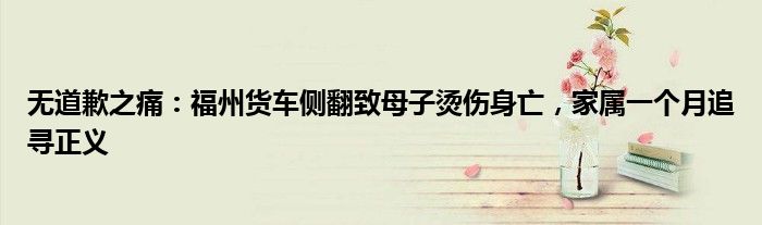 无道歉之痛:福州货车侧翻致母子烫伤身亡,家属一个月追寻正义