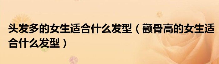 头发多的女生适合什么发型(颧骨高的女生适合什么发型)