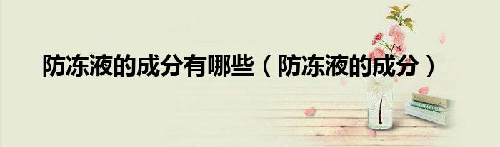 防冻液的成分有哪些(防冻液的成分)