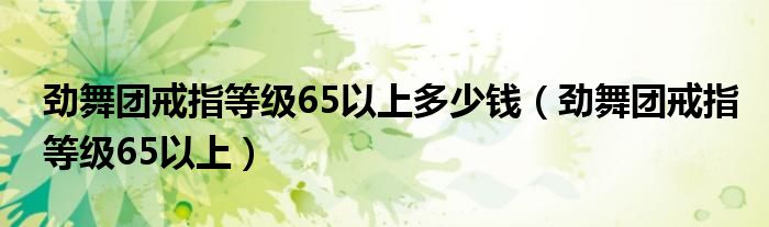 劲舞团戒指等级65以上多少钱(劲舞团戒指等级65以上)