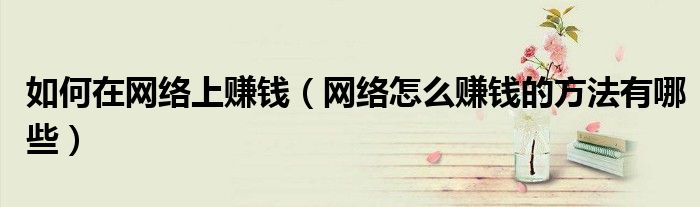 如何在网络上赚钱(网络怎么赚钱的方法有哪些)