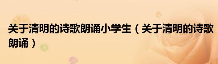 关于清明的诗歌朗诵小学生(关于清明的诗歌朗诵)