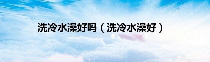 洗冷水澡好吗(洗冷水澡好)