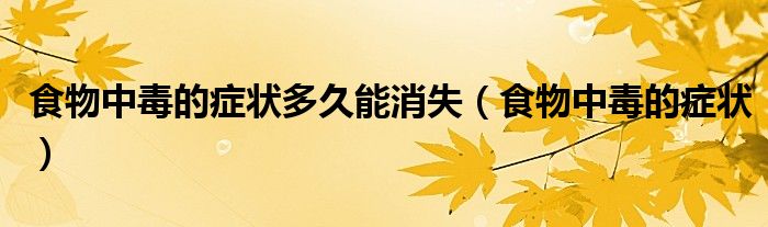 食物中毒的症状多久能消失(食物中毒的症状)