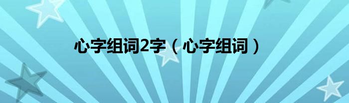 心字组词2字(心字组词)