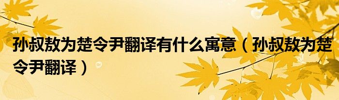 孙叔敖为楚令尹翻译有什么寓意(孙叔敖为楚令尹翻译)