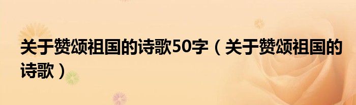 关于赞颂祖国的诗歌50字(关于赞颂祖国的诗歌)