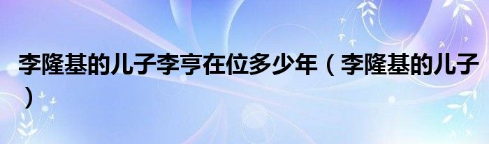 李隆基的儿子李亨在位多少年(李隆基的儿子)