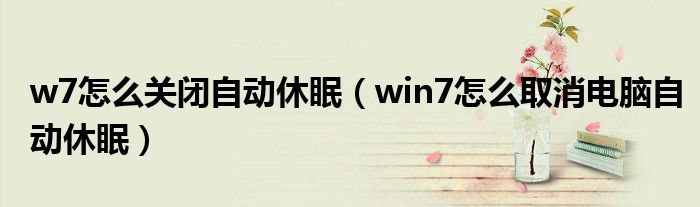 w7怎么关闭自动休眠(win7怎么取消电脑自动休眠)