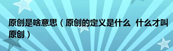 原创是啥意思(原创的定义是什么 什么才叫原创)