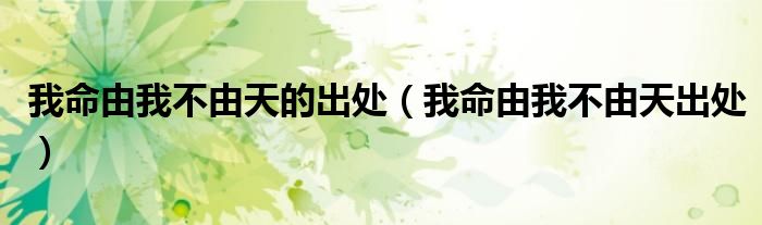 我命由我不由天的出处(我命由我不由天出处)