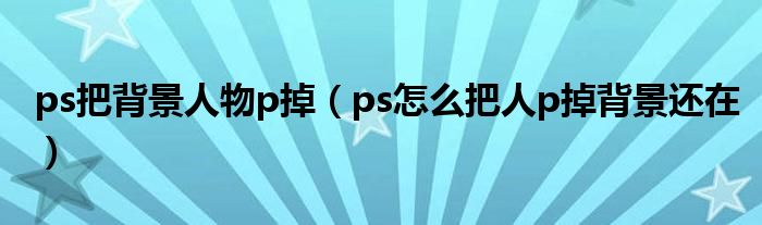 ps把背景人物p掉(ps怎么把人p掉背景还在)