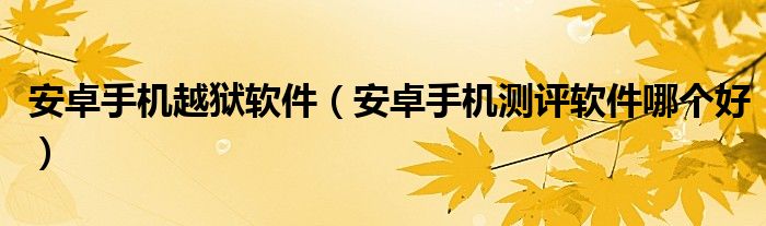 安卓手机越狱软件(安卓手机测评软件哪个好)
