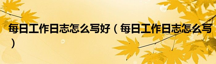每日工作日志怎么写好(每日工作日志怎么写)