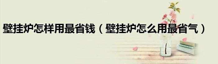 壁挂炉怎样用最省钱(壁挂炉怎么用最省气)