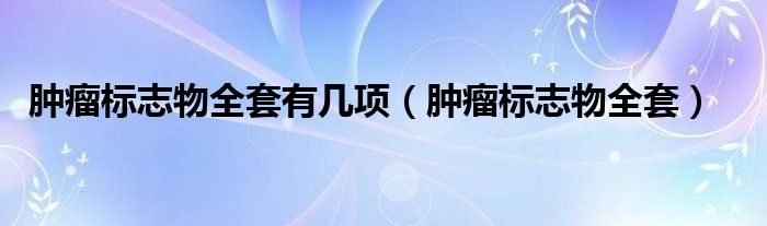 肿瘤标志物全套有几项(肿瘤标志物全套)