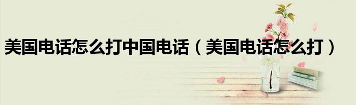 美国电话怎么打中国电话(美国电话怎么打)