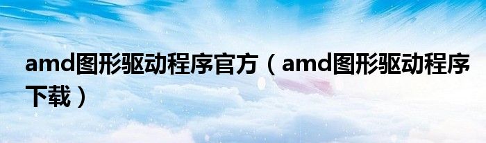 amd图形驱动程序官方(amd图形驱动程序下载)