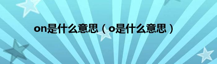 on是什么意思(o是什么意思)