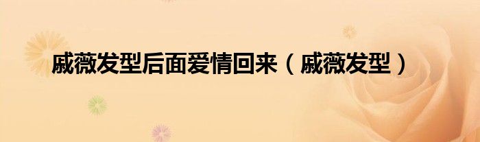 戚薇发型后面爱情回来(戚薇发型)