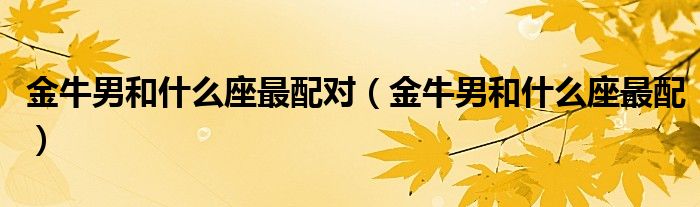 金牛男和什么座最配对(金牛男和什么座最配)