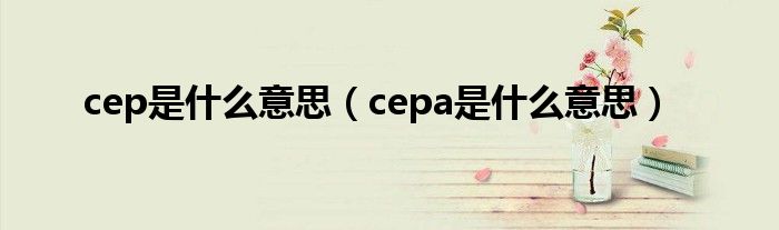 cep是什么意思(cepa是什么意思)