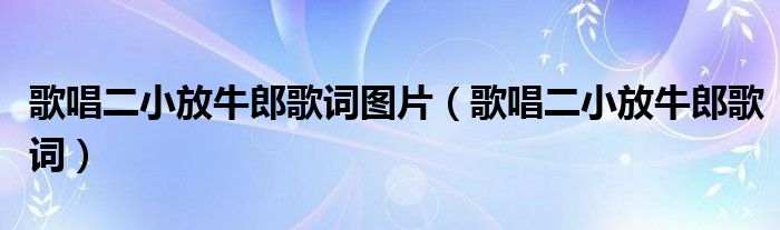 歌唱二小放牛郎歌词图片(歌唱二小放牛郎歌词)