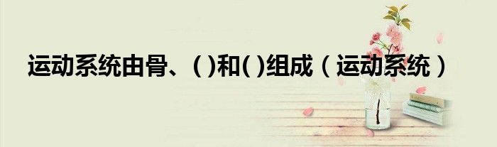 运动系统由骨、( )和( )组成(运动系统)