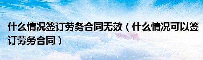 什么情况签订劳务合同无效(什么情况可以签订劳务合同)