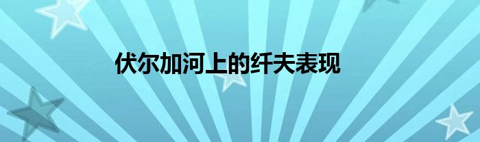 伏尔加河上的纤夫表现