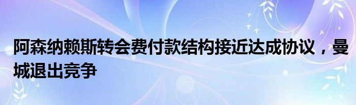 阿森纳赖斯转会费付款结构接近达成协议,曼城退出竞争