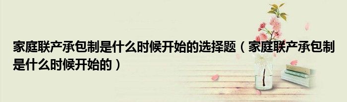 家庭联产承包制是什么时候开始的选择题(家庭联产承包制是什么时候开始的)