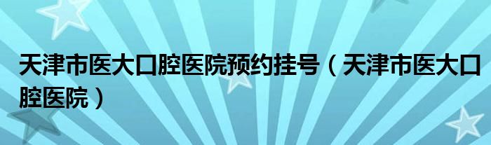 天津市医大口腔医院预约挂号(天津市医大口腔医院)