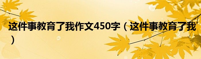 这件事教育了我作文450字(这件事教育了我)