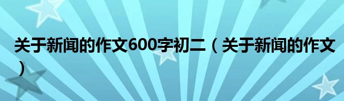 关于新闻的作文600字初二(关于新闻的作文)