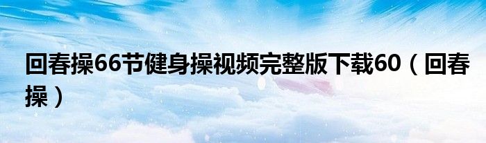 回春操66节健身操视频完整版下载60(回春操)