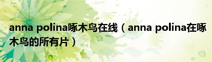 anna polina啄木鸟在线(anna polina在啄木鸟的所有片)
