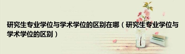 研究生专业学位与学术学位的区别在哪(研究生专业学位与学术学位的区别)