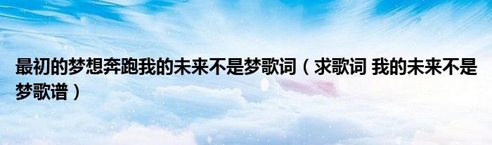 最初的梦想奔跑我的未来不是梦歌词(求歌词 我的未来不是梦歌谱)