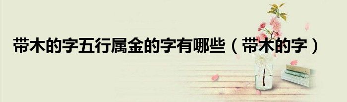 带木的字五行属金的字有哪些(带木的字)