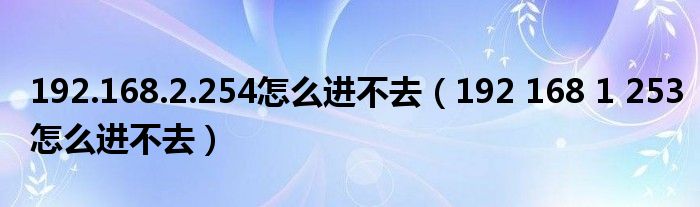 192.168.2.254怎么进不去(192 168 1 253怎么进不去)