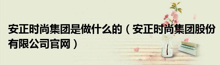 安正时尚集团是做什么的(安正时尚集团股份有限公司官网)