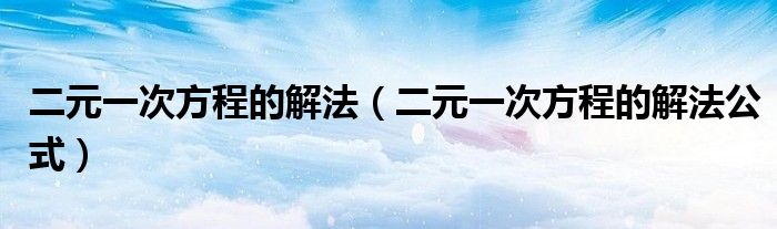 二元一次方程的解法(二元一次方程的解法公式)