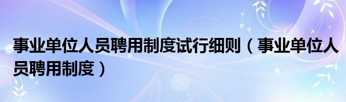 事业单位人员聘用制度试行细则(事业单位人员聘用制度)
