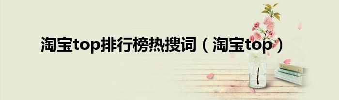 淘宝top排行榜热搜词(淘宝top)