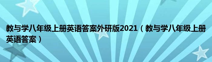 教与学八年级上册英语答案外研版2021(教与学八年级上册英语答案)