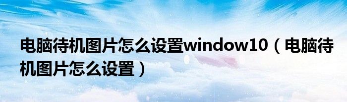 电脑待机图片怎么设置window10(电脑待机图片怎么设置)